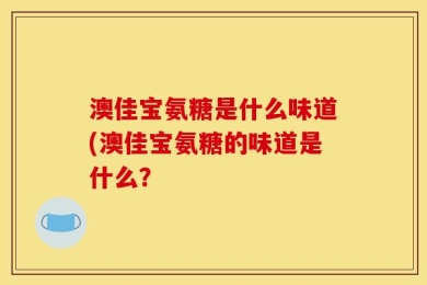 澳佳宝氨糖是什么味道(澳佳宝氨糖的味道是什么？