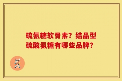 硫氨糖软骨素？结晶型硫酸氨糖有哪些品牌？