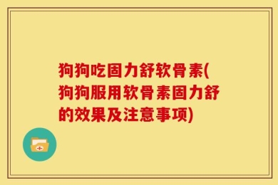 狗狗吃固力舒软骨素(狗狗服用软骨素固力舒的效果及注意事项)