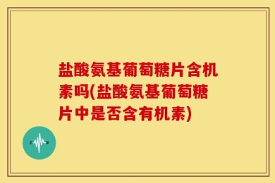 盐酸氨基葡萄糖片含机素吗(盐酸氨基葡萄糖片中是否含有机素)