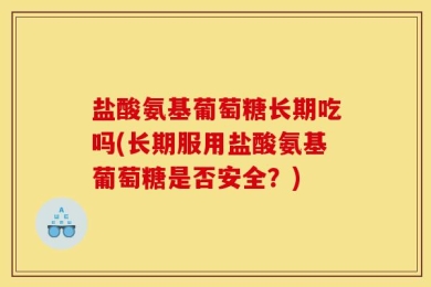 盐酸氨基葡萄糖长期吃吗(长期服用盐酸氨基葡萄糖是否安全？)