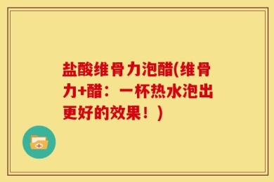 盐酸维骨力泡醋(维骨力+醋：一杯热水泡出更好的效果！)