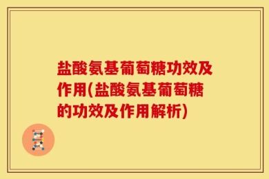 盐酸氨基葡萄糖功效及作用(盐酸氨基葡萄糖的功效及作用解析)