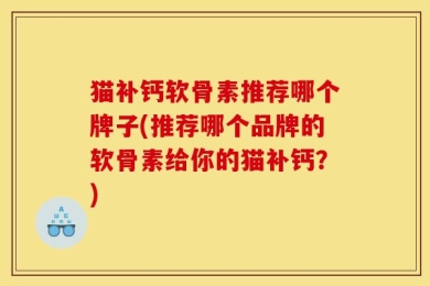 猫补钙软骨素推荐哪个牌子(推荐哪个品牌的软骨素给你的猫补钙？)