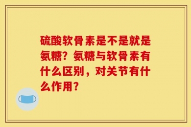 硫酸软骨素是不是就是氨糖？氨糖与软骨素有什么区别，对关节有什么作用？