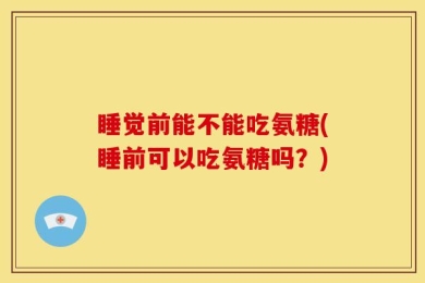 睡觉前能不能吃氨糖(睡前可以吃氨糖吗？)