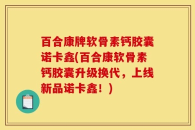 百合康牌软骨素钙胶囊诺卡鑫(百合康软骨素钙胶囊升级换代，上线新品诺卡鑫！)