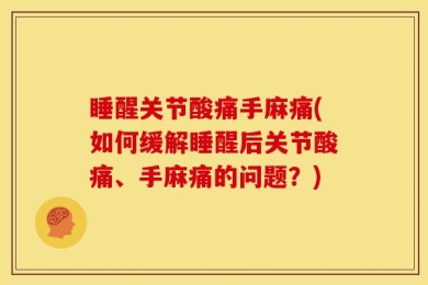 睡醒关节酸痛手麻痛(如何缓解睡醒后关节酸痛、手麻痛的问题？)