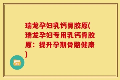 瑞龙孕妇乳钙骨胶原(瑞龙孕妇专用乳钙骨胶原：提升孕期骨骼健康)