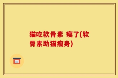 猫吃软骨素 瘦了(软骨素助猫瘦身)