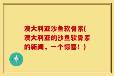澳大利亚沙鱼软骨素(澳大利亚的沙鱼软骨素的新闻，一个惊喜！)