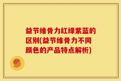 益节维骨力红绿紫蓝的区别(益节维骨力不同颜色的产品特点解析)
