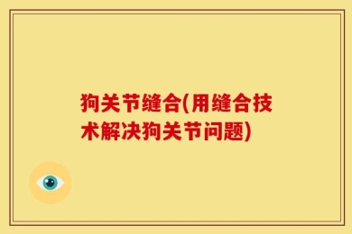 狗关节缝合(用缝合技术解决狗关节问题)