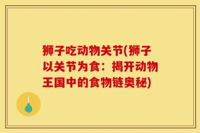 狮子吃动物关节(狮子以关节为食：揭开动物王国中的食物链奥秘)