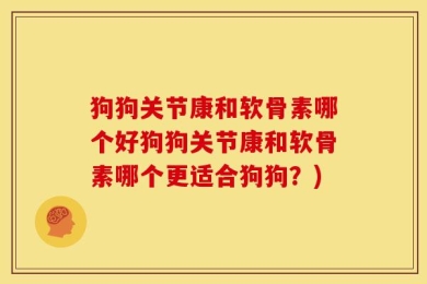 狗狗关节康和软骨素哪个好狗狗关节康和软骨素哪个更适合狗狗？)