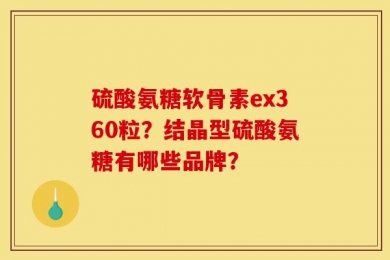 硫酸氨糖软骨素ex360粒？结晶型硫酸氨糖有哪些品牌？
