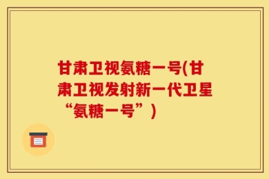 甘肃卫视氨糖一号(甘肃卫视发射新一代卫星“氨糖一号”)