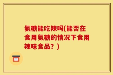 氨糖能吃辣吗(能否在食用氨糖的情况下食用辣味食品？)