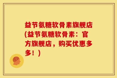 益节氨糖软骨素旗舰店(益节氨糖软骨素：官方旗舰店，购买优惠多多！)