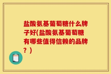 盐酸氨基葡萄糖什么牌子好(盐酸氨基葡萄糖有哪些值得信赖的品牌？)