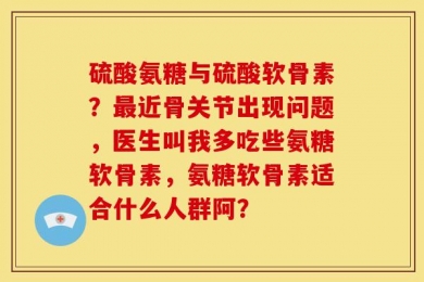 硫酸氨糖与硫酸软骨素？最近骨关节出现问题，医生叫我多吃些氨糖软骨素，氨糖软骨素适合什么人群阿？