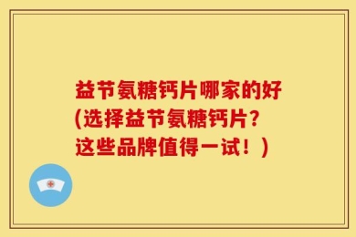 益节氨糖钙片哪家的好(选择益节氨糖钙片？这些品牌值得一试！)