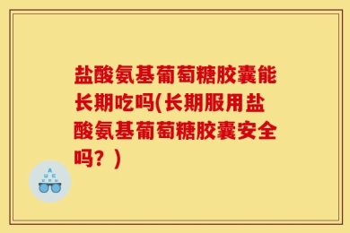 盐酸氨基葡萄糖胶囊能长期吃吗(长期服用盐酸氨基葡萄糖胶囊安全吗？)