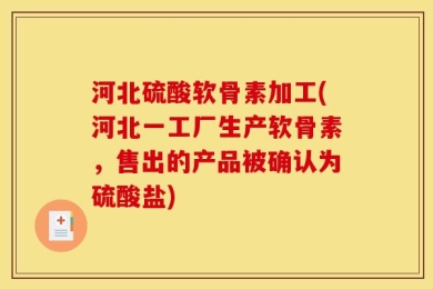 河北硫酸软骨素加工(河北一工厂生产软骨素，售出的产品被确认为硫酸盐)