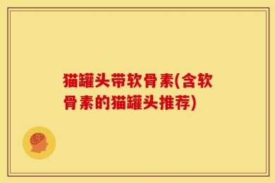 猫罐头带软骨素(含软骨素的猫罐头推荐)
