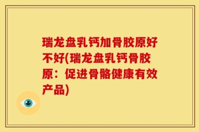 瑞龙盘乳钙加骨胶原好不好(瑞龙盘乳钙骨胶原：促进骨骼健康有效产品)