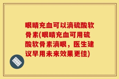 眼睛充血可以滴硫酸软骨素(眼睛充血可用硫酸软骨素滴眼，医生建议早用未来效果更佳)