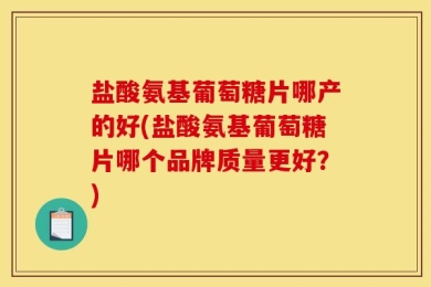 盐酸氨基葡萄糖片哪产的好(盐酸氨基葡萄糖片哪个品牌质量更好？)
