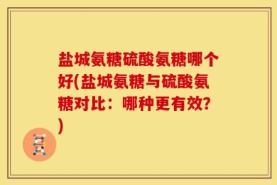 盐城氨糖硫酸氨糖哪个好(盐城氨糖与硫酸氨糖对比：哪种更有效？)