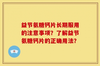 益节氨糖钙片长期服用的注意事项？了解益节氨糖钙片的正确用法？