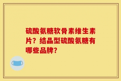 硫酸氨糖软骨素维生素片？结晶型硫酸氨糖有哪些品牌？