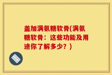 盖加满氨糖软骨(满氨糖软骨：这些功能及用途你了解多少？)