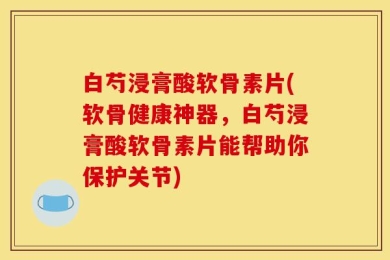 白芍浸膏酸软骨素片(软骨健康神器，白芍浸膏酸软骨素片能帮助你保护关节)