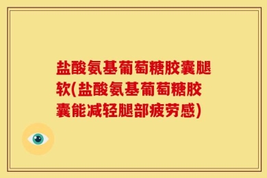 盐酸氨基葡萄糖胶囊腿软(盐酸氨基葡萄糖胶囊能减轻腿部疲劳感)