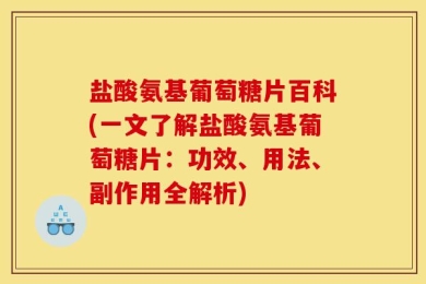 盐酸氨基葡萄糖片百科(一文了解盐酸氨基葡萄糖片：功效、用法、副作用全解析)