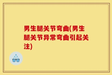 男生腿关节弯曲(男生腿关节异常弯曲引起关注)