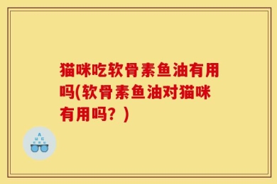 猫咪吃软骨素鱼油有用吗(软骨素鱼油对猫咪有用吗？)