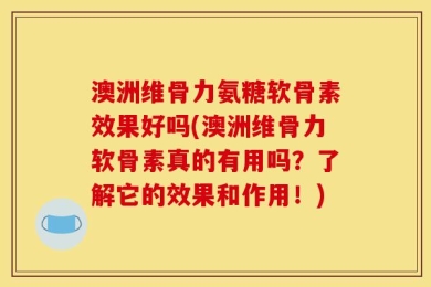 澳洲维骨力氨糖软骨素效果好吗(澳洲维骨力软骨素真的有用吗？了解它的效果和作用！)