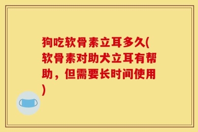 狗吃软骨素立耳多久(软骨素对助犬立耳有帮助，但需要长时间使用)