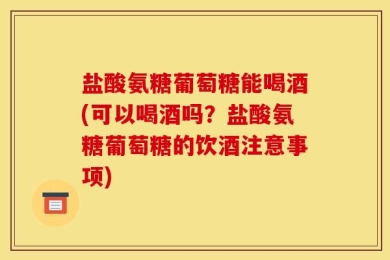 盐酸氨糖葡萄糖能喝酒(可以喝酒吗？盐酸氨糖葡萄糖的饮酒注意事项)