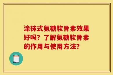 涂抹式氨糖软骨素效果好吗？了解氨糖软骨素的作用与使用方法？