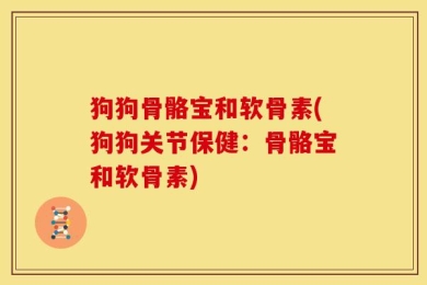 狗狗骨骼宝和软骨素(狗狗关节保健：骨骼宝和软骨素)