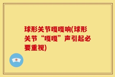 球形关节嘎嘎响(球形关节“嘎嘎”声引起必要重视)