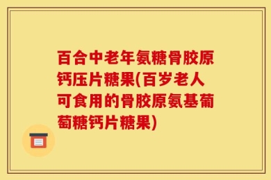 百合中老年氨糖骨胶原钙压片糖果(百岁老人可食用的骨胶原氨基葡萄糖钙片糖果)