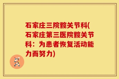 石家庄三院髋关节科(石家庄第三医院髋关节科：为患者恢复活动能力而努力)