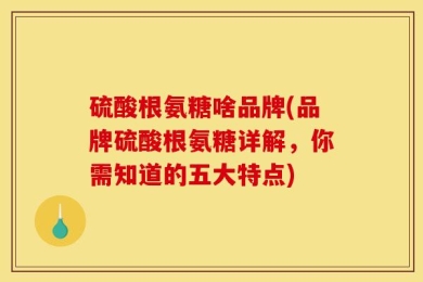 硫酸根氨糖啥品牌(品牌硫酸根氨糖详解，你需知道的五大特点)